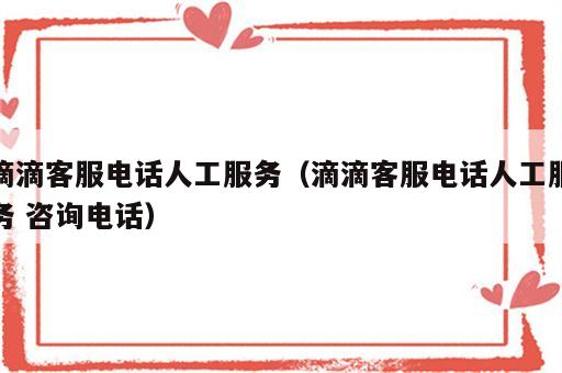 滴滴客服电话人工服务（滴滴客服电话人工服务 咨询电话）