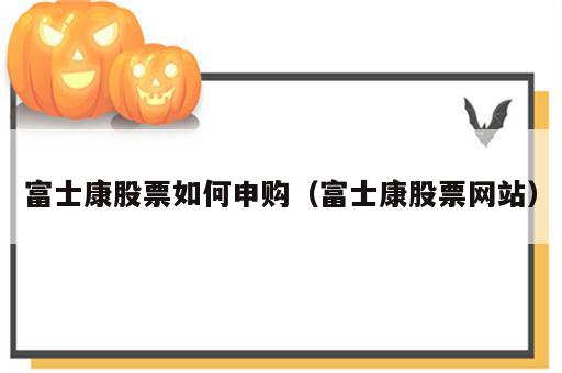 富士康股票如何申购（富士康股票网站）