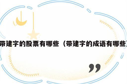 带建字的股票有哪些（带建字的成语有哪些）