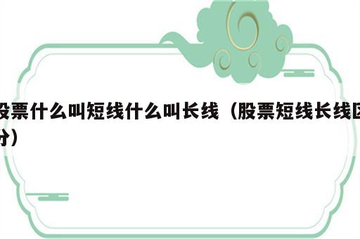 股票什么叫短线什么叫长线（股票短线长线区分）