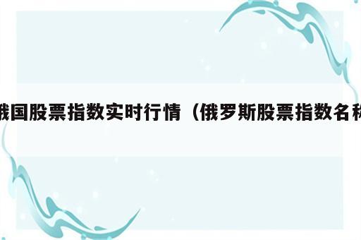 俄国股票指数实时行情（俄罗斯股票指数名称）
