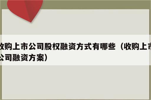 收购上市公司股权融资方式有哪些（收购上市公司融资方案）