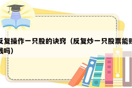 反复操作一只股的诀窍（反复炒一只股票能赚钱吗）