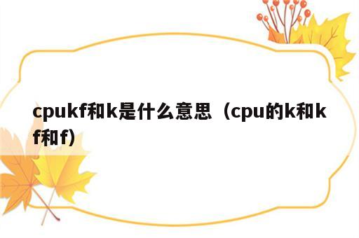 cpukf和k是什么意思（cpu的k和kf和f）