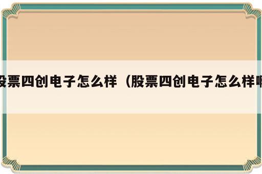 股票四创电子怎么样（股票四创电子怎么样啊）