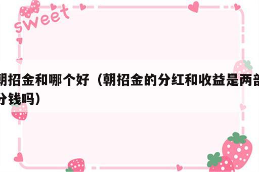 朝招金和哪个好（朝招金的分红和收益是两部分钱吗）