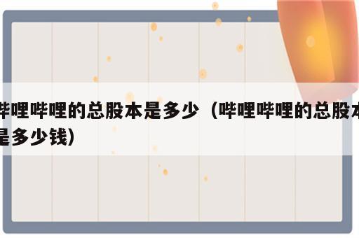 哔哩哔哩的总股本是多少（哔哩哔哩的总股本是多少钱）