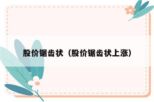 股价锯齿状（股价锯齿状上涨）