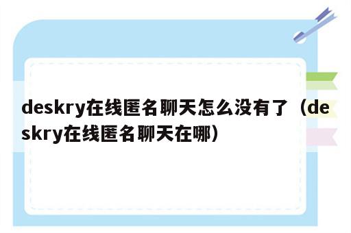 deskry在线匿名聊天怎么没有了（deskry在线匿名聊天在哪）