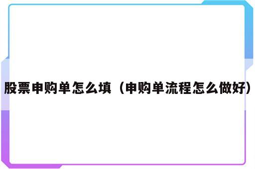 股票申购单怎么填（申购单流程怎么做好）