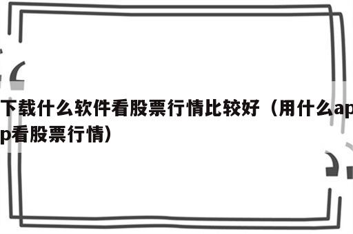 下载什么软件看股票行情比较好（用什么app看股票行情）
