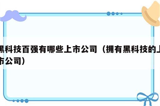 黑科技百强有哪些上市公司（拥有黑科技的上市公司）