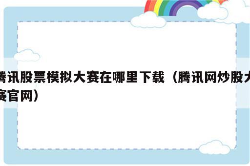 腾讯股票模拟大赛在哪里下载（腾讯网炒股大赛官网）