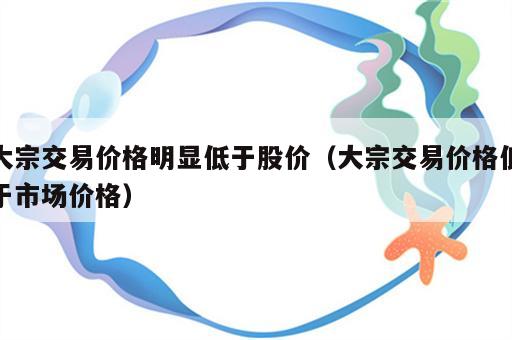 大宗交易价格明显低于股价（大宗交易价格低于市场价格）