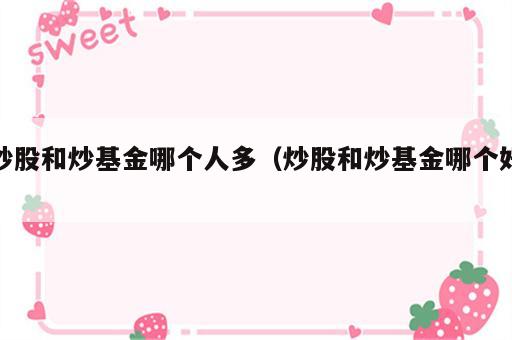 炒股和炒基金哪个人多（炒股和炒基金哪个好）
