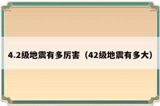 4.2级地震有多厉害（42级地震有多大）