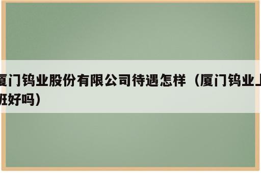 厦门钨业股份有限公司待遇怎样（厦门钨业上班好吗）