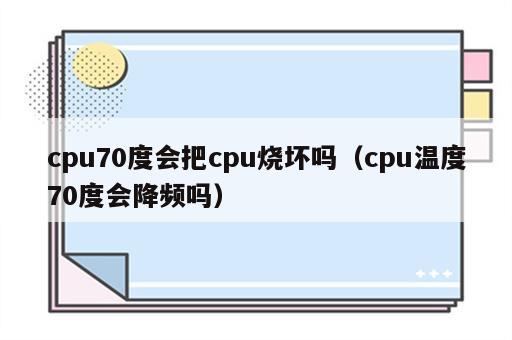 cpu70度会把cpu烧坏吗（cpu温度70度会降频吗）