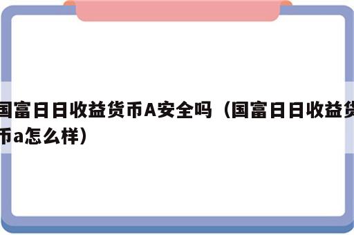 国富日日收益货币A安全吗（国富日日收益货币a怎么样）