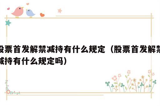 股票首发解禁减持有什么规定（股票首发解禁减持有什么规定吗）