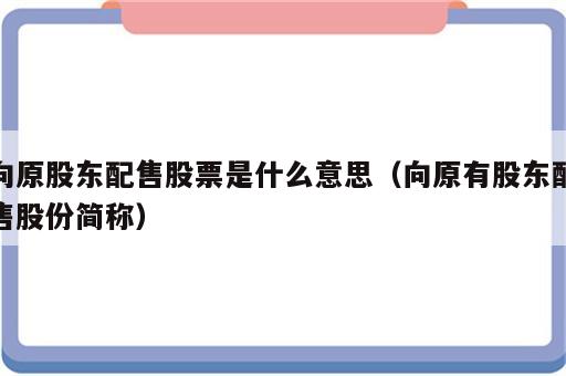 向原股东配售股票是什么意思（向原有股东配售股份简称）