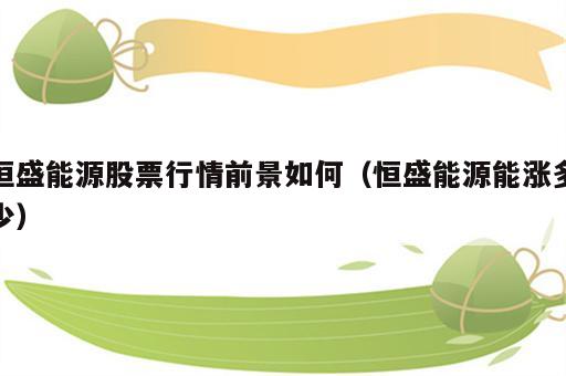 恒盛能源股票行情前景如何（恒盛能源能涨多少）