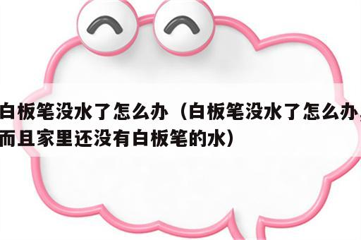 白板笔没水了怎么办（白板笔没水了怎么办,而且家里还没有白板笔的水）