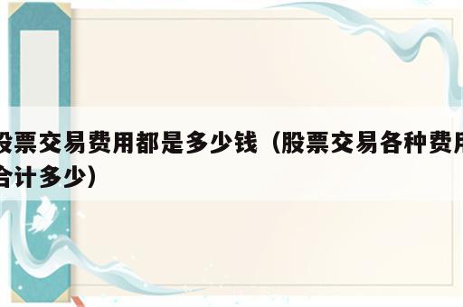 股票交易费用都是多少钱（股票交易各种费用合计多少）