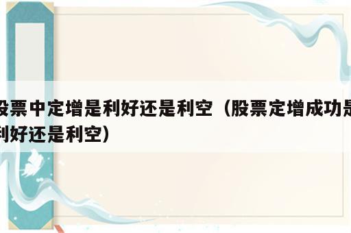 股票中定增是利好还是利空（股票定增成功是利好还是利空）