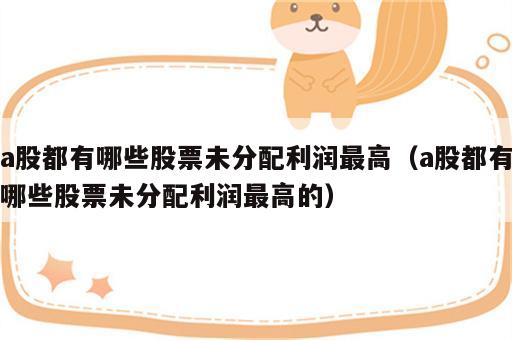 a股都有哪些股票未分配利润最高（a股都有哪些股票未分配利润最高的）