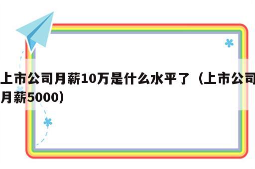 上市公司月薪10万是什么水平了（上市公司月薪5000）