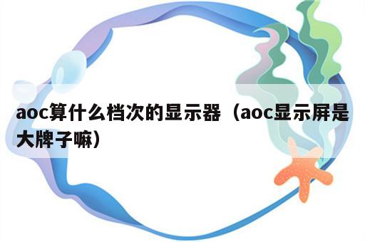 aoc算什么档次的显示器（aoc显示屏是大牌子嘛）