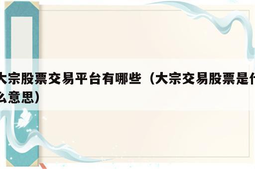 大宗股票交易平台有哪些（大宗交易股票是什么意思）