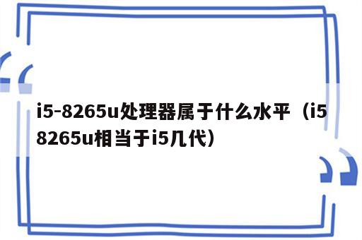 i5-8265u处理器属于什么水平（i58265u相当于i5几代）