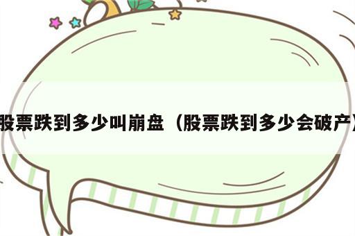 股票跌到多少叫崩盘（股票跌到多少会破产）