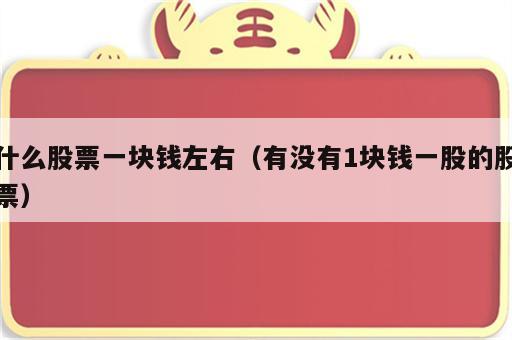 什么股票一块钱左右（有没有1块钱一股的股票）