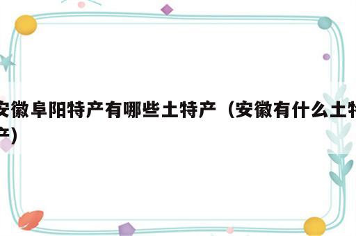 安徽阜阳特产有哪些土特产（安徽有什么土特产）