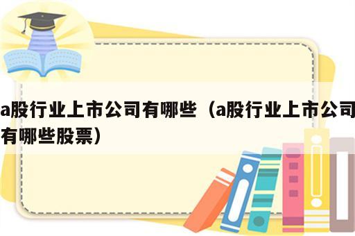a股行业上市公司有哪些（a股行业上市公司有哪些股票）