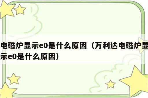 电磁炉显示e0是什么原因（万利达电磁炉显示e0是什么原因）