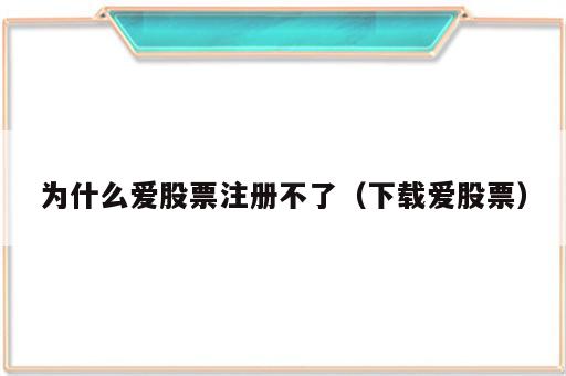 为什么爱股票注册不了（下载爱股票）