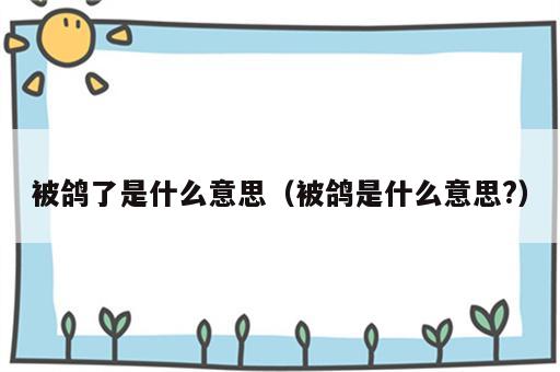 被鸽了是什么意思（被鸽是什么意思?）