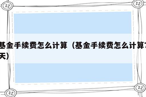 基金手续费怎么计算（基金手续费怎么计算7天）
