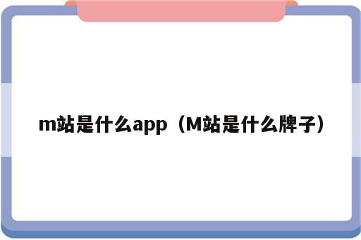 m站是什么app（M站是什么牌子）