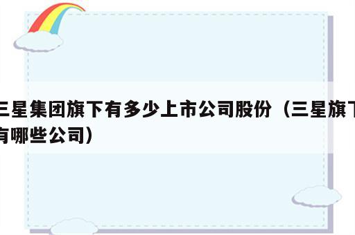 三星集团旗下有多少上市公司股份（三星旗下有哪些公司）