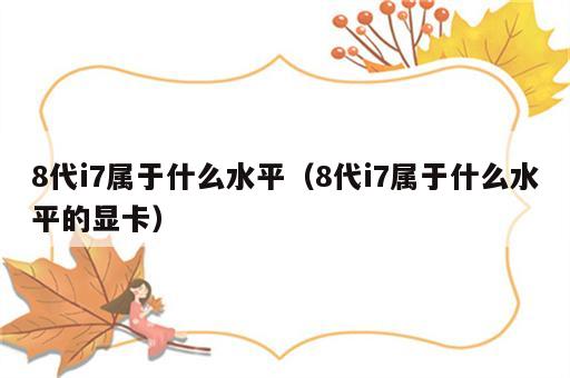 8代i7属于什么水平（8代i7属于什么水平的显卡）