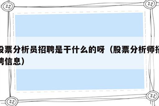 股票分析员招聘是干什么的呀（股票分析师招聘信息）