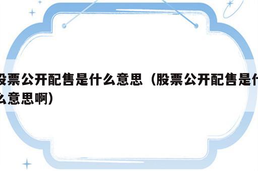 股票公开配售是什么意思（股票公开配售是什么意思啊）