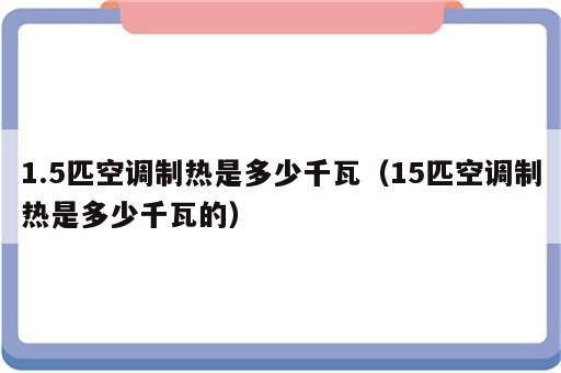 1.5匹空调制热是多少千瓦（15匹空调制热是多少千瓦的）