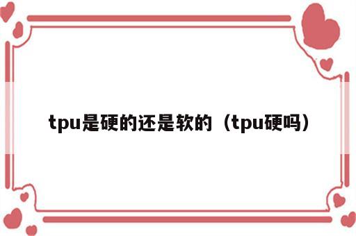 tpu是硬的还是软的（tpu硬吗）