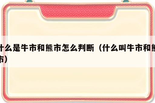 什么是牛市和熊市怎么判断（什么叫牛市和熊市）